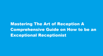 Mastering The Art of Reception A Comprehensive Guide on How to be an Exceptional Receptionist