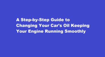 A Step-by-Step Guide to Changing Your Car’s Oil Keeping Your Engine Running Smoothly