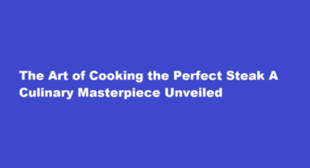 The Art of Cooking the Perfect Steak A Culinary Masterpiece Unveiled