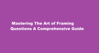  Mastering The Art of Framing Questions A Comprehensive Guide