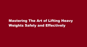 Mastering The Art of Lifting Heavy Weights Safely and Effectively