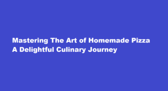 Mastering The Art of Homemade Pizza A Delightful Culinary Journey