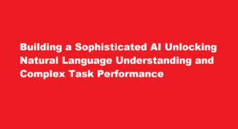 Building a Sophisticated AI Unlocking Natural Language Understanding and Complex Task Performance