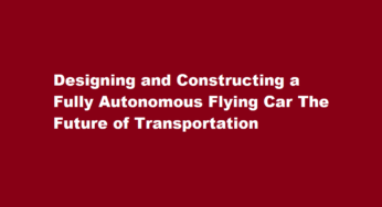 Designing and Constructing a Fully Autonomous Flying Car The Future of Transportation