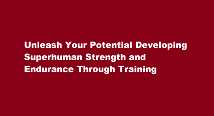 How to develop superhuman strength and endurance through training