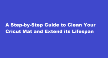 A Step-by-Step Guide to Clean Your Cricut Mat and Extend its Lifespan