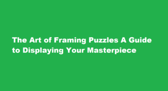 The Art of Framing Puzzles A Guide to Displaying Your Masterpiece