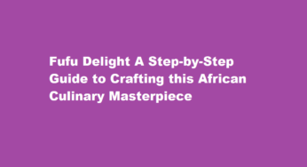 Fufu Delight A Step-by-Step Guide to Crafting this African Culinary Masterpiece