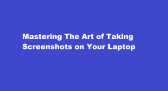 Mastering The Art of Taking Screenshots on Your Laptop