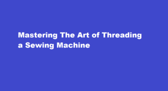 Mastering The Art of Threading a Sewing Machine