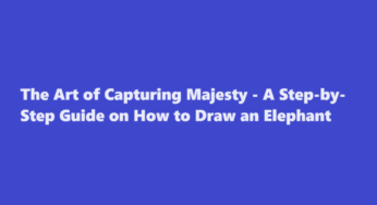 The Art of Capturing Majesty – A Step-by-Step Guide on How to Draw an Elephant